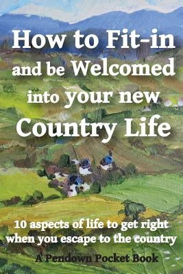 How to Fit-in and be Welcomed into your new Country Life: 10 aspects of life to get right when you escape to the country Paperback Pendown Publishing