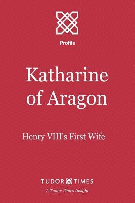 Katharine of Aragon: Henry VIII's First Wife Paperback Tudor Times Ltd