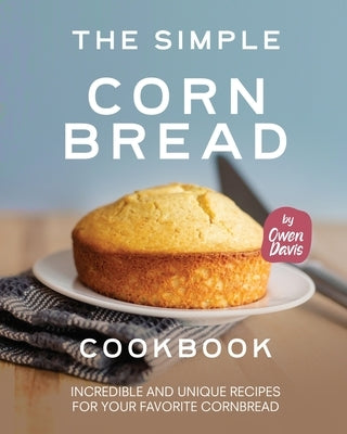The Simple Cornbread Cookbook: Incredible and Unique Recipes for Your Favorite Cornbread Paperback Independently Published