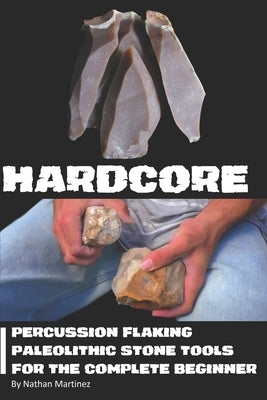 Hardcore: Percussion Flaking Paleolithic Stone Tools for the Complete Beginner Paperback Independently Published