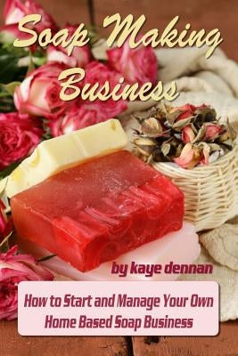 Soap Making Business: How to Start and Manage Your Own Home Based Soap Business Paperback Createspace Independent Publishing Platform