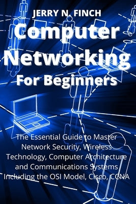 Computer Networking for Beginners: The Essential Guide to Master Network Security, Wireless Technology, Computer Architecture and Communications Syste Paperback Jerry N. Finch