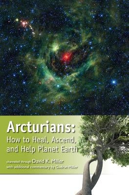 Arcturians: How to Heal, Ascend, and Help Planet Earth by Miller, David K.