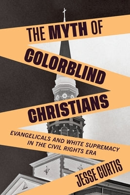 The Myth of Colorblind Christians: Evangelicals and White Supremacy in the Civil Rights Era Paperback New York University Press
