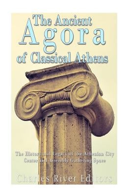 The Ancient Agora of Classical Athens: The History and Legacy of the Athenian City Center and Assembly Gathering Space Paperback Createspace Independent Publishing Platform