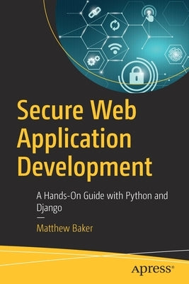 Secure Web Application Development: A Hands-On Guide with Python and Django Paperback Apress