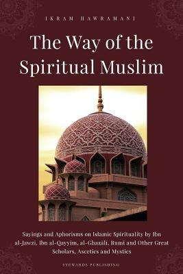 The Way of the Spiritual Muslim: Sayings and Aphorisms on Islamic Spirituality by Ibn al-Jawzī, Ibn al-Qayyim, al-Ghazālī, Rumi and Oth Paperback Independently Published