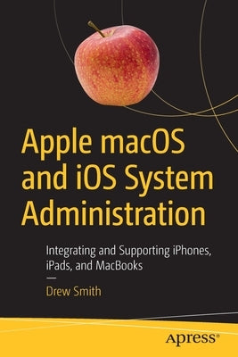 Apple Macos and IOS System Administration: Integrating and Supporting Iphones, Ipads, and Macbooks by Smith, Drew