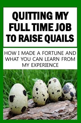 Quitting My Full Time Job To Raise Quails: How I Made A Fortune And What You Can Learn From My Experience Paperback Createspace Independent Publishing Platform