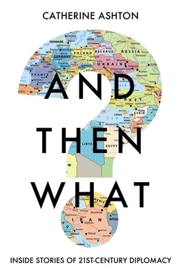And Then What?: Inside Stories of 21st-Century Diplomacy by Ashton, Catherine