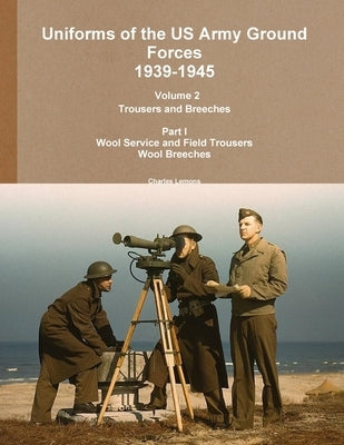 Uniforms of the US Army Ground Forces 1939-1945, Volume 2 Pt I Trousers and Breeches Paperback Lulu.com