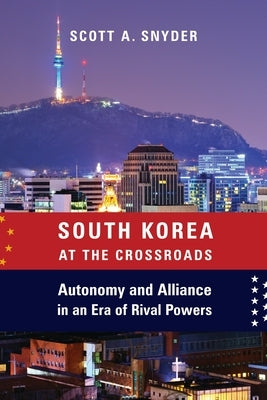 South Korea at the Crossroads: Autonomy and Alliance in an Era of Rival Powers Paperback Columbia University Press
