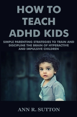 How To Teach ADHD Kids: Simple Parenting Strategies to Train and Discipline The Brain of Hyperactive and Impulsive Children Paperback Independently Published