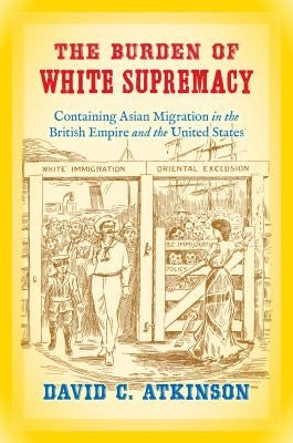 The Burden of White Supremacy: Containing Asian Migration in the British Empire and the United States Paperback University of North Carolina Press
