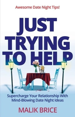 Just Trying to Help: Supercharge Your Relationship with Mind-Blowing Date Night Ideas by Brice, Malik
