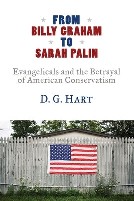 From Billy Graham to Sarah Palin: Evangelicals and the Betrayal of American Conservatism Paperback William B. Eerdmans Publishing Company