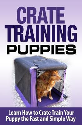 Crate Training Puppies: Learn How to Crate Train Your Dog the Fast and Easy Way Paperback Createspace Independent Publishing Platform