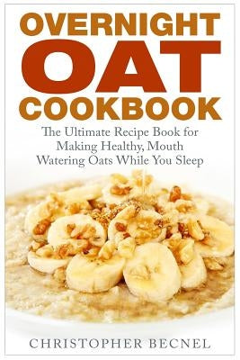 Overnight Oat Cookbook: The Ultimate Recipe Book for Making Healthy, Mouth Watering Oats While You Sleep Paperback Createspace Independent Publishing Platform