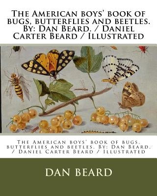 The American boys' book of bugs, butterflies and beetles. By: Dan Beard. / Daniel Carter Beard / Illustrated Paperback Createspace Independent Publishing Platform