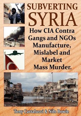 Subverting Syria: How CIA Contra Gangs and NGO's Manufacture, Mislabel and Market Mass Murder Paperback Progressive Press