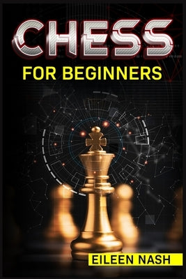 Chess for Beginners: Step-by-Step Instructions on How to Play. The Best Beginners Strategies on How to Learn the Best Basic Moves and Tacti Paperback Eileen Nash