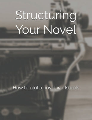 Structuring Your Novel: How to plot a novel workbook Paperback Independently Published