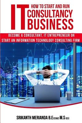 How to Start and Run an IT Consultancy Business: Become a Consultant, IT Entrepreneur or Start an Information Technology Consulting Firm Paperback Createspace Independent Publishing Platform
