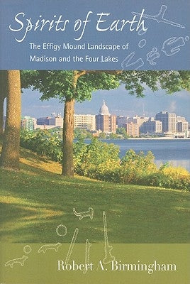 Spirits of Earth: The Effigy Mound Landscape of Madison and the Four Lakes Paperback University of Wisconsin Press