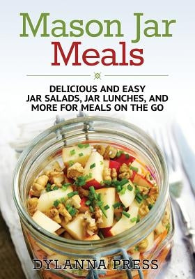 Mason Jar Meals: Delicious and Easy Jar Salads, Jar Lunches, and More for Meals on the Go Paperback Dylanna Publishing, Inc.