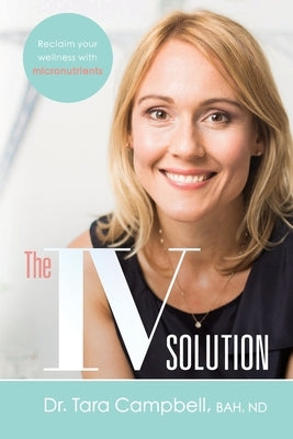 The IV Solution: Reclaim Your Wellness with Micronutrients by Campbell, Tara