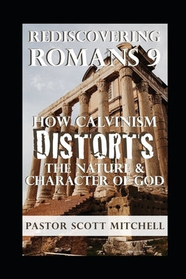 Rediscovering Romans 9: How Calvinism Distorts The Nature And Character Of God Paperback Independently Published