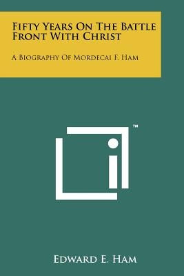 Fifty Years On The Battle Front With Christ: A Biography Of Mordecai F. Ham Paperback Literary Licensing, LLC