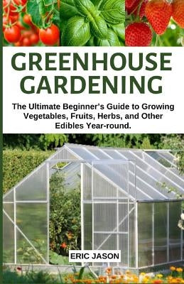 Greenhouse Gardening: The Ultimate Beginner's Guide to Growing Vegetables, Fruits, Herbs, and Other Edibles Year-round. Paperback Independently Published