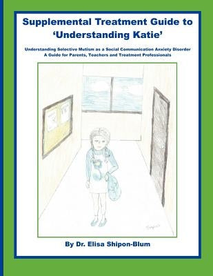 Supplemental Treatment Guide to 'Understanding Katie': Understanding Selective Mutism as a Social Communication Anxiety Disorder; A Guide for Parents, Paperback Createspace Independent Publishing Platform