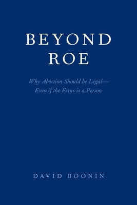 Beyond Roe: Why Abortion Should Be Legal--Even If the Fetus Is a Person Paperback Oxford University Press, USA