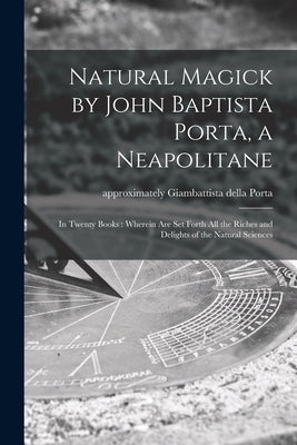 Natural Magick by John Baptista Porta, a Neapolitane: in Twenty Books: Wherein Are Set Forth All the Riches and Delights of the Natural Sciences Paperback Legare Street Press