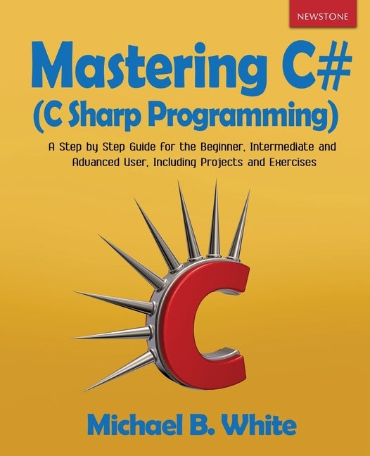 Mastering C# (C Sharp Programming): A Step by Step Guide for the Beginner, Intermediate and Advanced User, Including Projects and Exercises Paperback Newstone Publishing