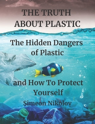 THE TRUTH ABOUT PLASTIC The Hidden Dangers of Plastic and How To Protect Yourself Paperback Independently Published