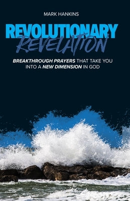 Revolutionary Revelation: Breakthrough Prayers That Take You Into a New Dimension in God Mark Hankins Ministries Publications
