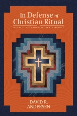 In Defense of Christian Ritual: The Case for a Biblical Pattern of Worship by Andersen, David R.