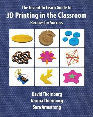 The Invent To Learn Guide to 3D Printing in the Classroom: Recipes for Success Paperback Constructing Modern Knowledge Press