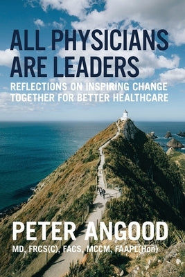 All Physicians are Leaders: Reflections on Inspiring Change Together for Better Healthcare by Angood, Peter B.
