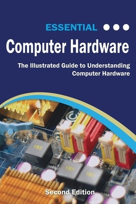 Essential Computer Hardware Second Edition: The Illustrated Guide to Understanding Computer Hardware Paperback Elluminet Press