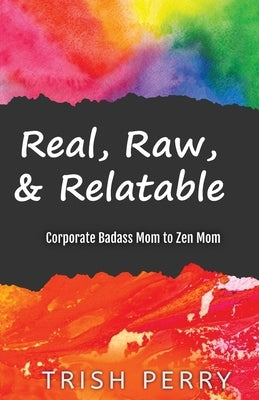 Real, Raw, & Relatable: Corporate Badass Mom to Zen Mom: by Perry, Trish