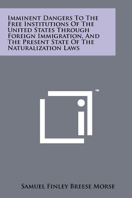 Imminent Dangers To The Free Institutions Of The United States Through Foreign Immigration, And The Present State Of The Naturalization Laws Paperback Literary Licensing, LLC
