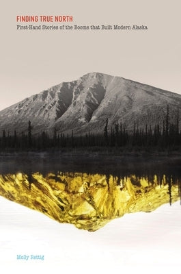Finding True North: First-Hand Stories of the Booms That Built Modern Alaska Paperback University of Alaska Press