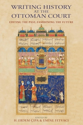 Writing History at the Ottoman Court: Editing the Past, Fashioning the Future Paperback Indiana University Press (Ips)