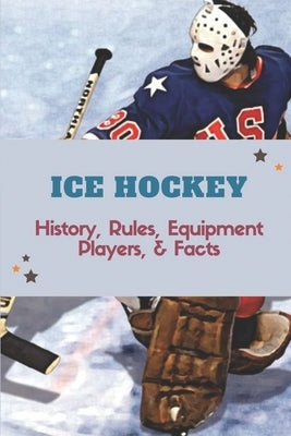 Ice Hockey: History, Rules, Equipment, Players, & Facts: Hockey Books 2020 Paperback Independently Published