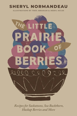 The Little Prairie Book of Berries: Recipes for Saskatoons, Sea Buckthorn, Haskap Berries and More Paperback Touchwood Editions