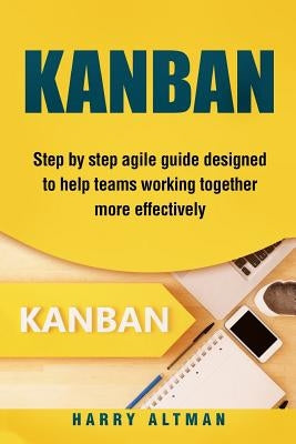 Kanban: Step-By-Step Agile Guide Designed to Help Teams Working Together More Effectively Paperback Createspace Independent Publishing Platform
